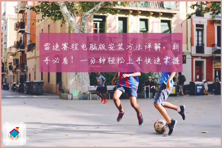 雷速赛程电脑版安装方法详解，新手必看！一分钟轻松上手快速掌握赛事动态