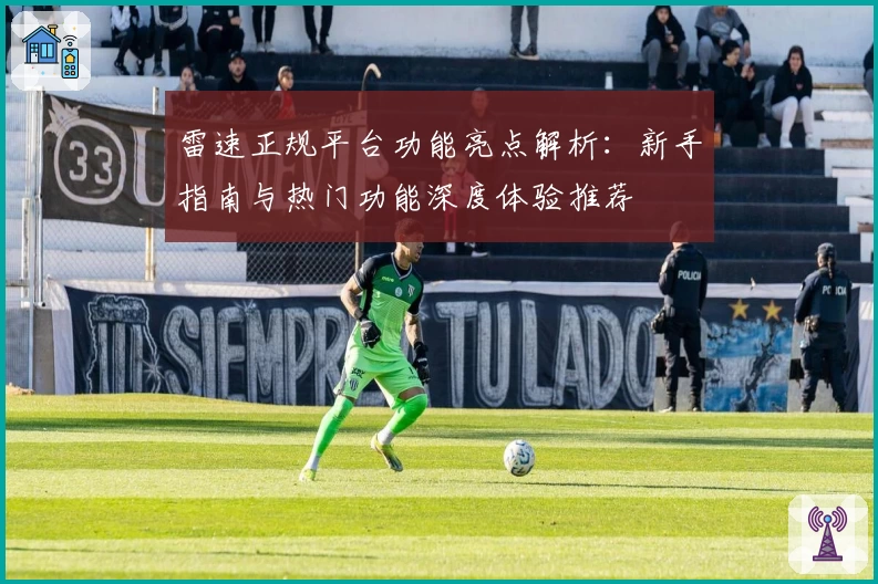 雷速正规平台功能亮点解析:新手指南与热门功能深度体验推荐