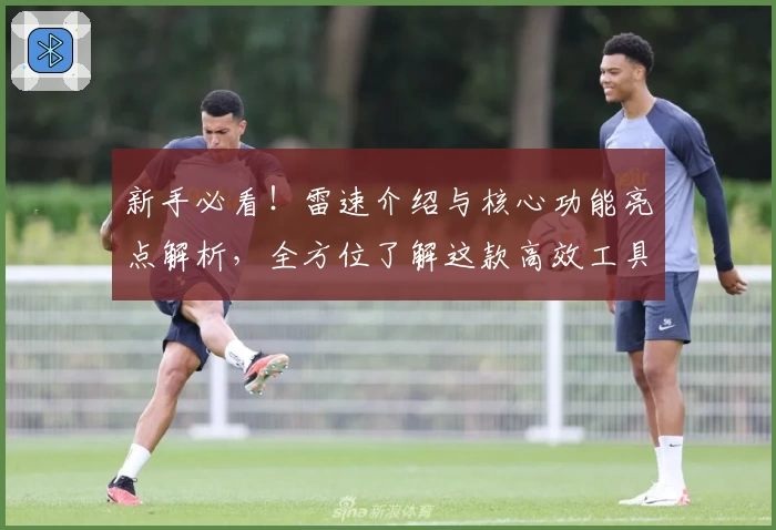 新手必看！雷速介绍与核心功能亮点解析，全方位了解这款高效工具