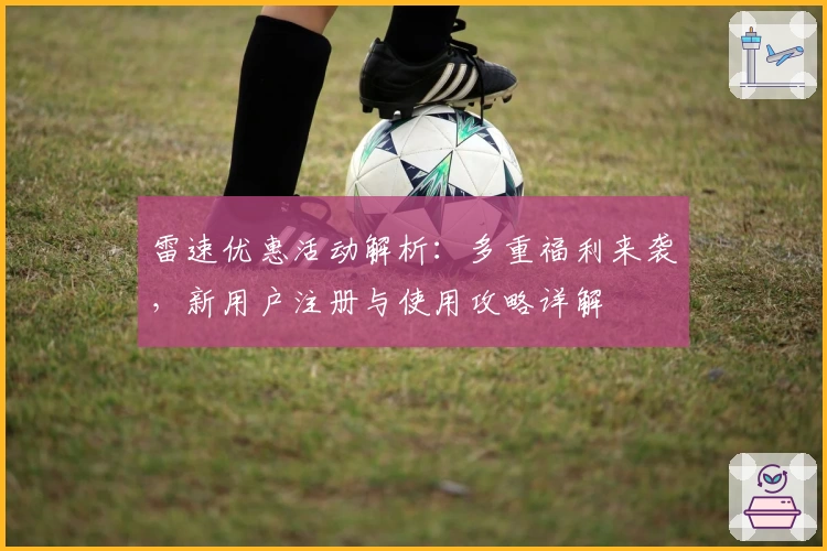 雷速优惠活动解析：多重福利来袭，新用户注册与使用攻略详解