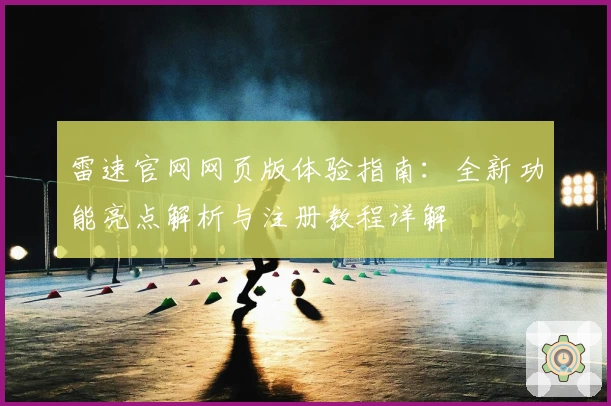 雷速官网网页版体验指南：全新功能亮点解析与注册教程详解