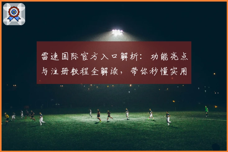 雷速国际官方入口解析:功能亮点与注册教程全解读,带你秒懂实用技巧