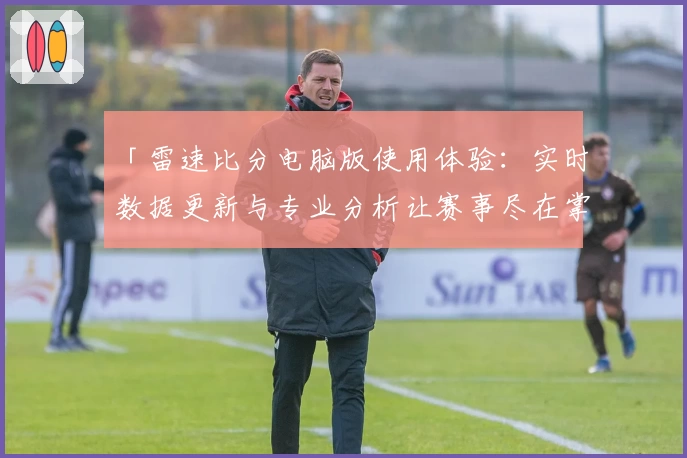 「雷速比分电脑版使用体验:实时数据更新与专业分析让赛事尽在掌握」