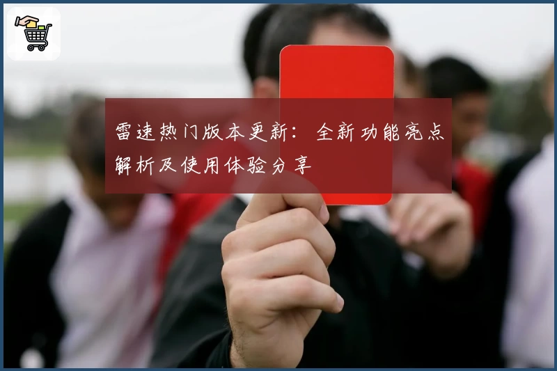 雷速热门版本更新：全新功能亮点解析及使用体验分享