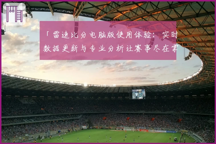 「雷速比分电脑版使用体验:实时数据更新与专业分析让赛事尽在掌握」