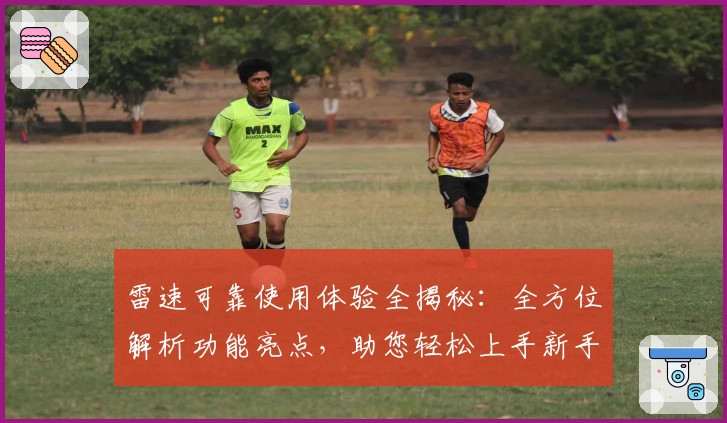 雷速可靠使用体验全揭秘：全方位解析功能亮点，助您轻松上手新手快速指南