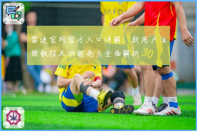 雷速官网官方入口详解：新用户注册教程及功能亮点全面解析