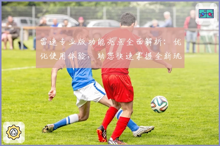 雷速专业版功能亮点全面解析：优化使用体验，助您快速掌握全新玩法