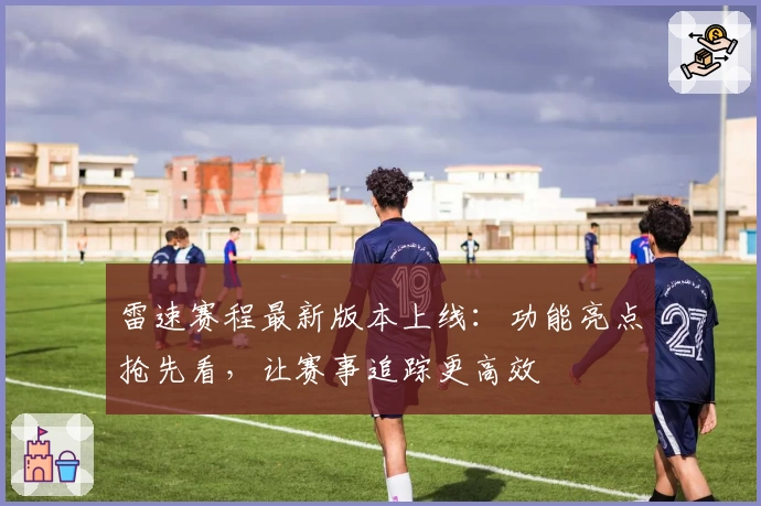 雷速赛程最新版本上线：功能亮点抢先看，让赛事追踪更高效
