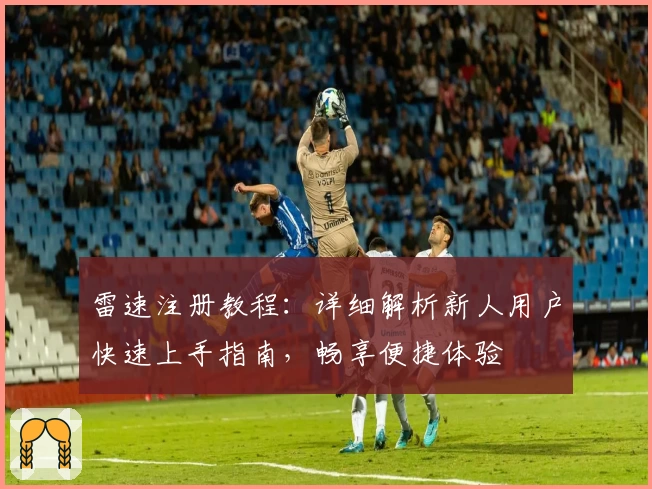 雷速注册教程：详细解析新人用户快速上手指南，畅享便捷体验