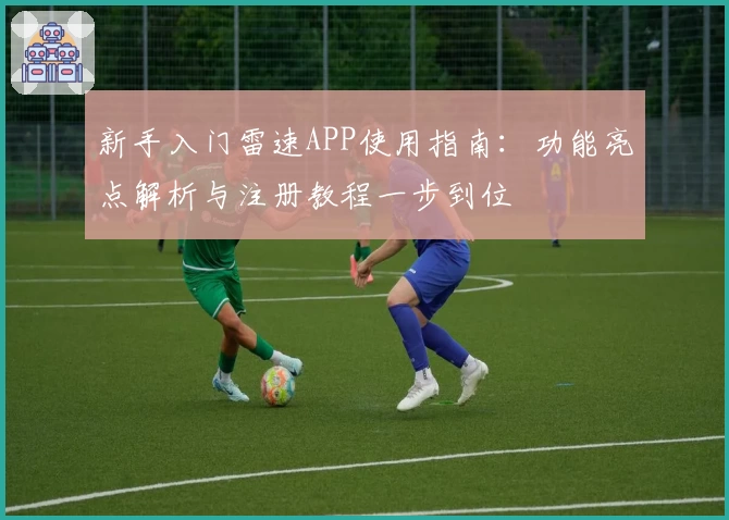 新手入门雷速APP使用指南：功能亮点解析与注册教程一步到位