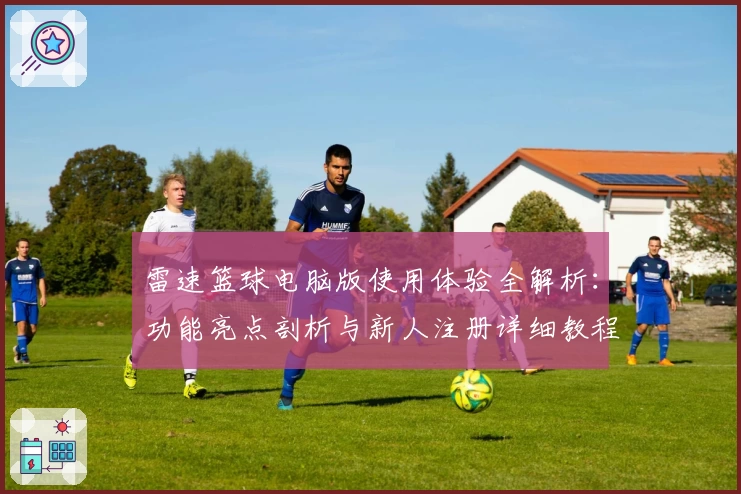 雷速篮球电脑版使用体验全解析：功能亮点剖析与新人注册详细教程