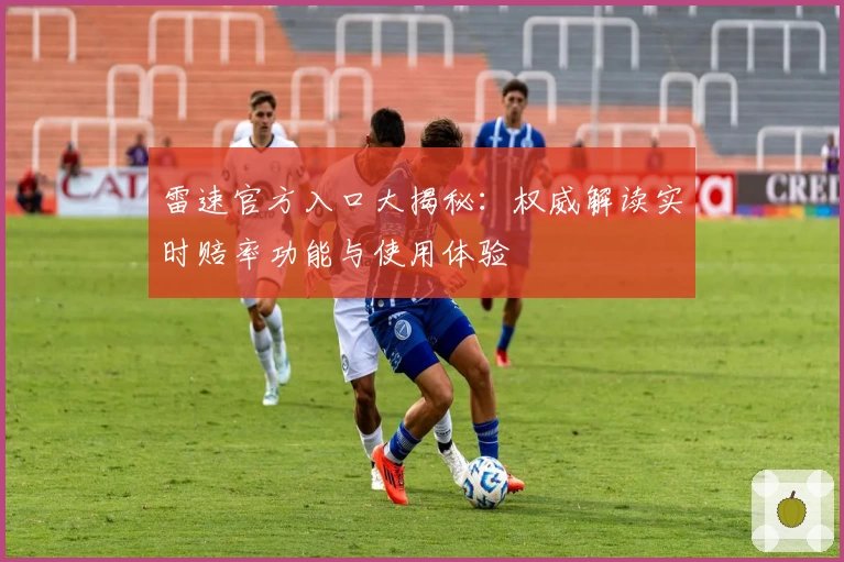 雷速官方入口大揭秘：权威解读实时赔率功能与使用体验