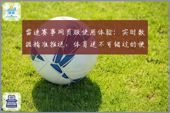雷速赛事网页版使用体验：实时数据精准推送，体育迷不可错过的便捷工具