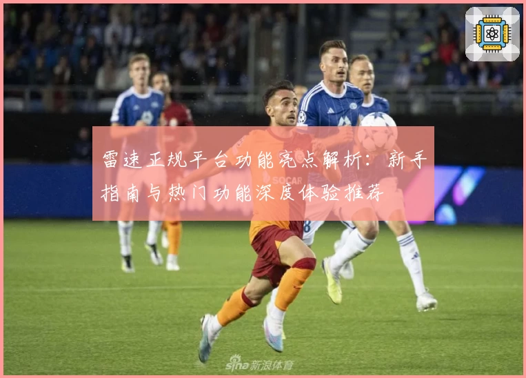 雷速正规平台功能亮点解析:新手指南与热门功能深度体验推荐