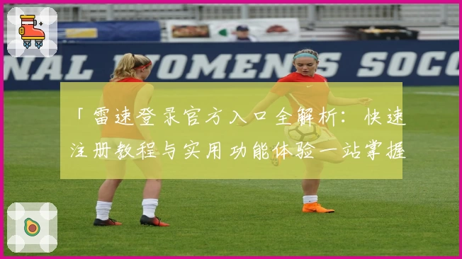 「雷速登录官方入口全解析：快速注册教程与实用功能体验一站掌握」