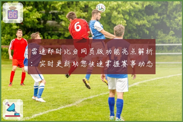 雷速即时比分网页版功能亮点解析：实时更新助您快速掌握赛事动态