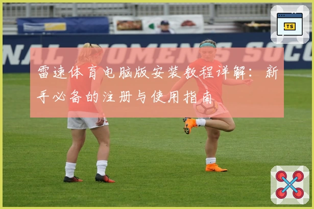 雷速体育电脑版安装教程详解：新手必备的注册与使用指南