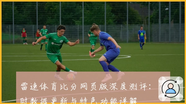 雷速体育比分网页版深度测评：实时数据更新与特色功能详解
