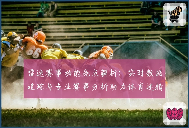 雷速赛事功能亮点解析：实时数据追踪与专业赛事分析助力体育迷精准决策