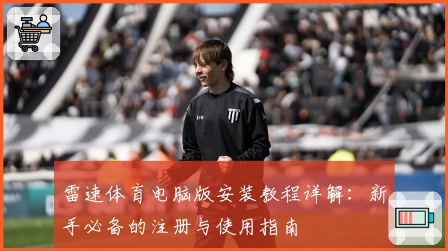 雷速体育电脑版安装教程详解：新手必备的注册与使用指南