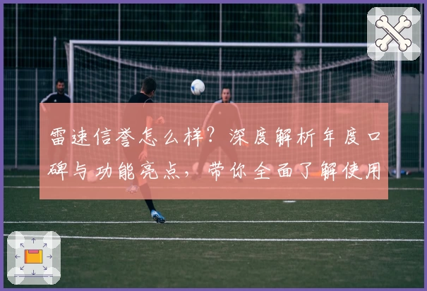 雷速信誉怎么样？深度解析年度口碑与功能亮点，带你全面了解使用体验
