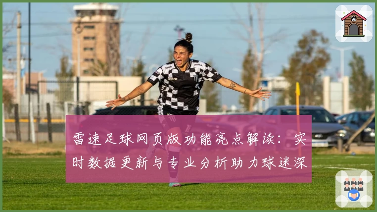 雷速足球网页版功能亮点解读：实时数据更新与专业分析助力球迷深度体验