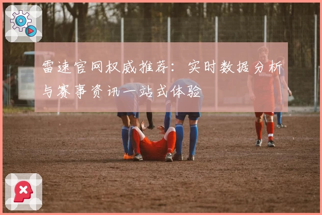 雷速官网权威推荐：实时数据分析与赛事资讯一站式体验