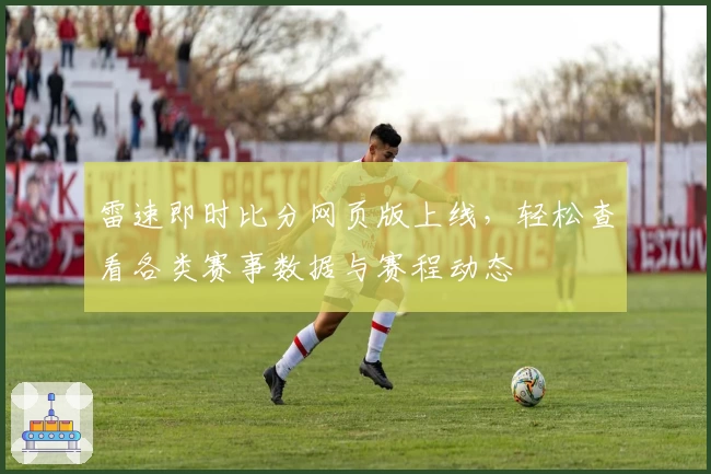 雷速即时比分网页版上线，轻松查看各类赛事数据与赛程动态