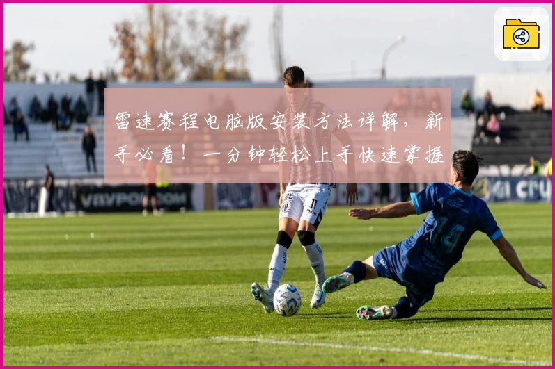 雷速赛程电脑版安装方法详解，新手必看！一分钟轻松上手快速掌握赛事动态