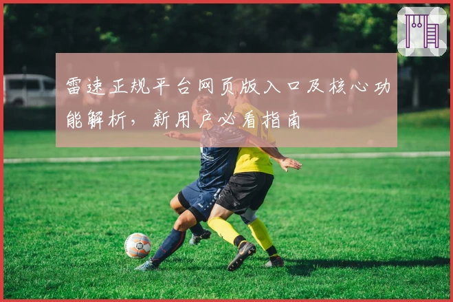 雷速正规平台网页版入口及核心功能解析，新用户必看指南