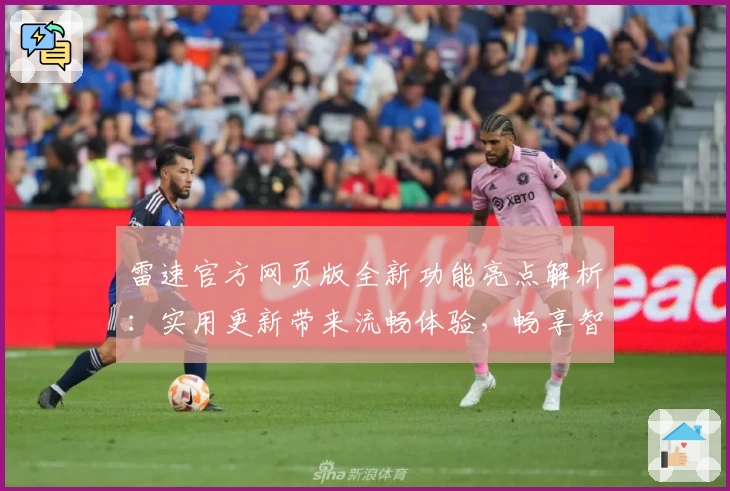 雷速官方网页版全新功能亮点解析：实用更新带来流畅体验，畅享智能服务