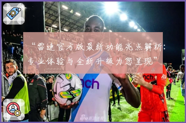 “雷速官方版最新功能亮点解析：专业体验与全新升级为您呈现”