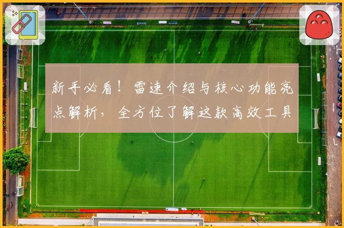 新手必看！雷速介绍与核心功能亮点解析，全方位了解这款高效工具