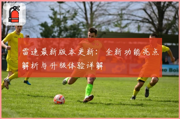 雷速最新版本更新：全新功能亮点解析与升级体验详解