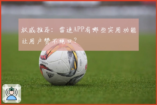 权威推荐：雷速APP有哪些实用功能让用户赞不绝口？