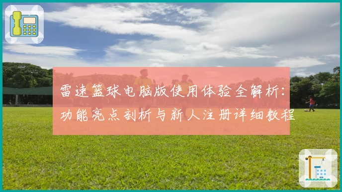 雷速篮球电脑版使用体验全解析：功能亮点剖析与新人注册详细教程