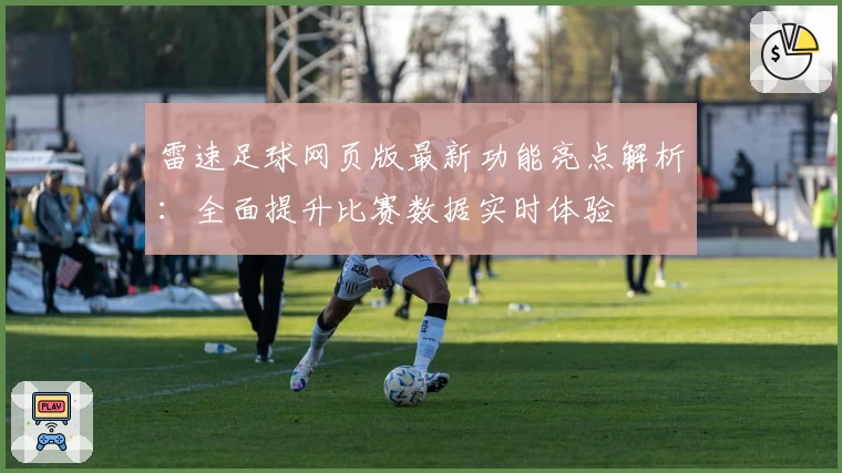 雷速足球网页版最新功能亮点解析:全面提升比赛数据实时体验