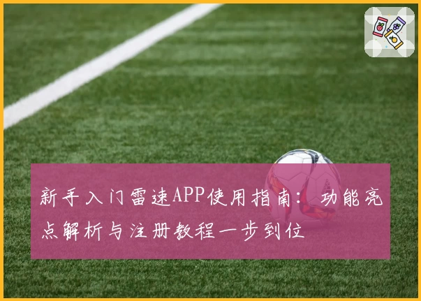 新手入门雷速APP使用指南：功能亮点解析与注册教程一步到位
