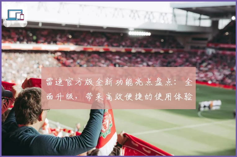 雷速官方版全新功能亮点盘点：全面升级，带来高效便捷的使用体验