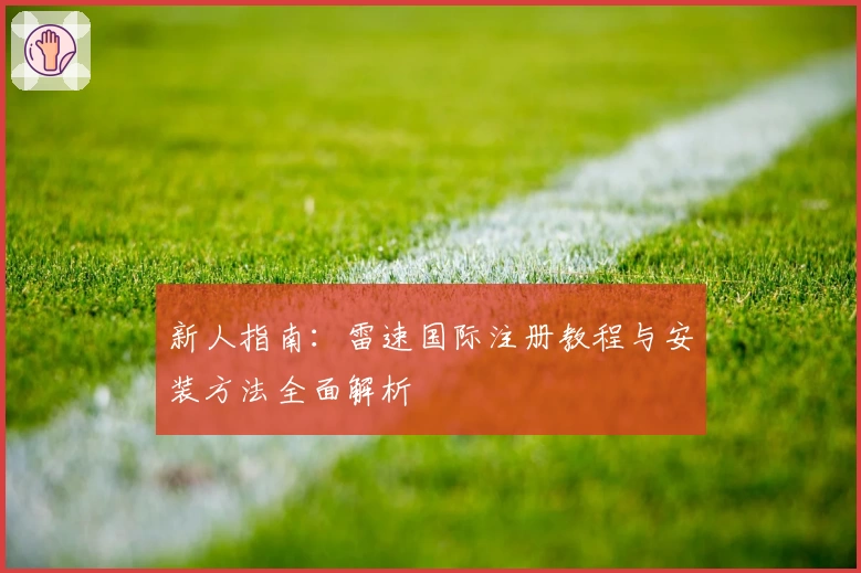 新人指南：雷速国际注册教程与安装方法全面解析